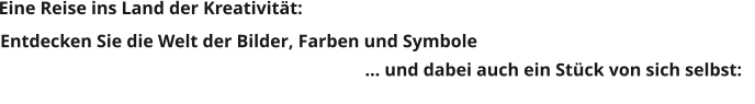 Entdecken Sie die Welt der Bilder, Farben und Symbole                                                                                  … und dabei auch ein Stück von sich selbst: Eine Reise ins Land der Kreativität: